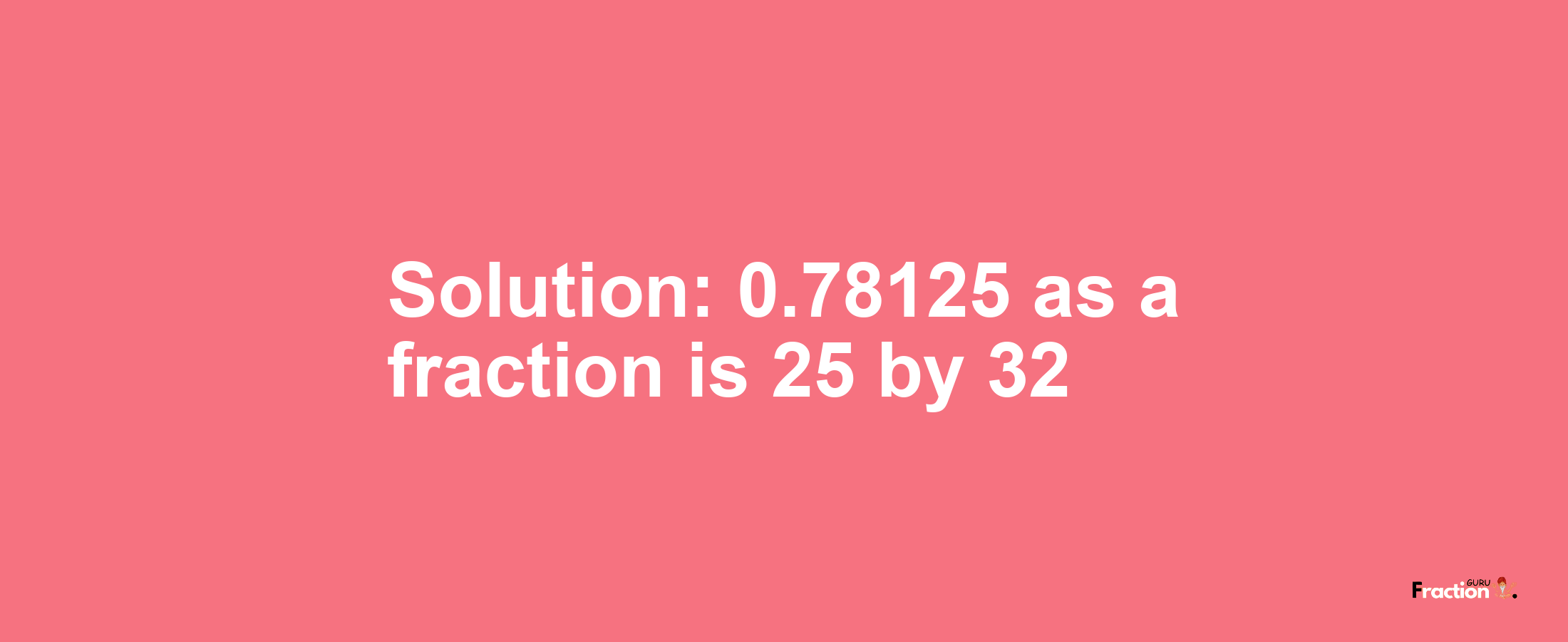 Solution:0.78125 as a fraction is 25/32